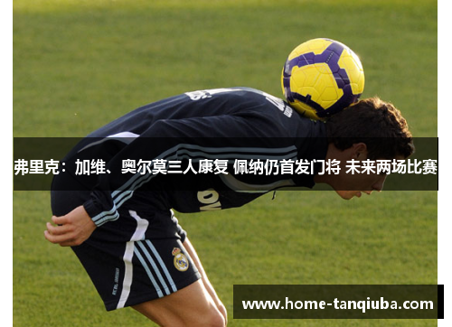 弗里克：加维、奥尔莫三人康复 佩纳仍首发门将 未来两场比赛